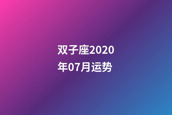 双子座2020年07月运势 (2020双子座每月运势运势)-第1张-观点-玄机派